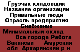 Грузчик-кладовщик › Название организации ­ Правильные люди › Отрасль предприятия ­ Снабжение › Минимальный оклад ­ 26 000 - Все города Работа » Вакансии   . Амурская обл.,Архаринский р-н